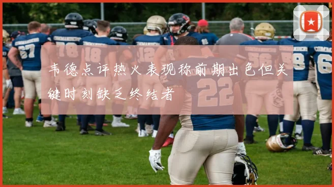 韦德点评热火表现称前期出色但关键时刻缺乏终结者