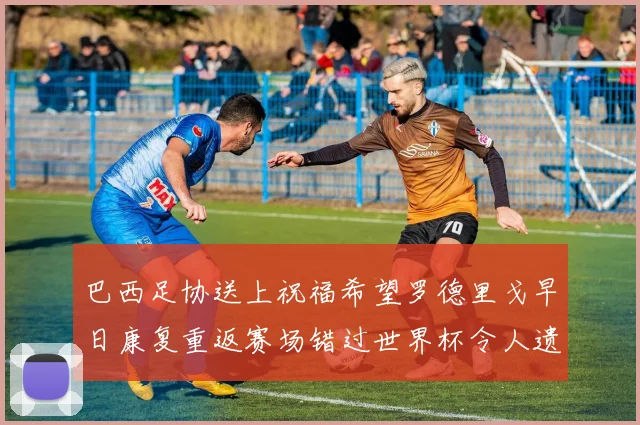 巴西足协送上祝福希望罗德里戈早日康复重返赛场错过世界杯令人遗憾