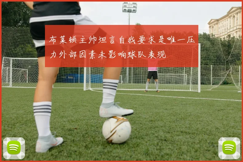 布莱顿主帅坦言自我要求是唯一压力外部因素未影响球队表现