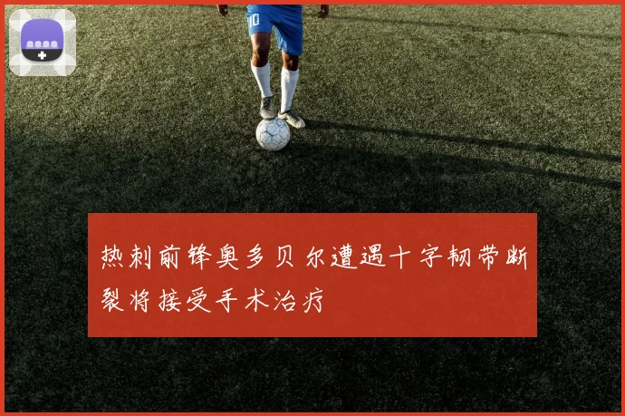 热刺前锋奥多贝尔遭遇十字韧带断裂将接受手术治疗