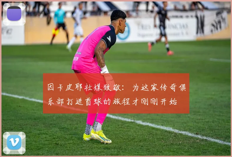 因卡皮耶社媒致敬：为这家传奇俱乐部打进首球的旅程才刚刚开始