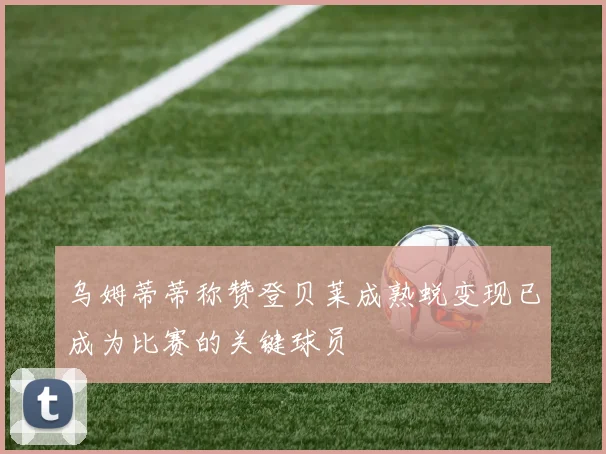 乌姆蒂蒂称赞登贝莱成熟蜕变现已成为比赛的关键球员