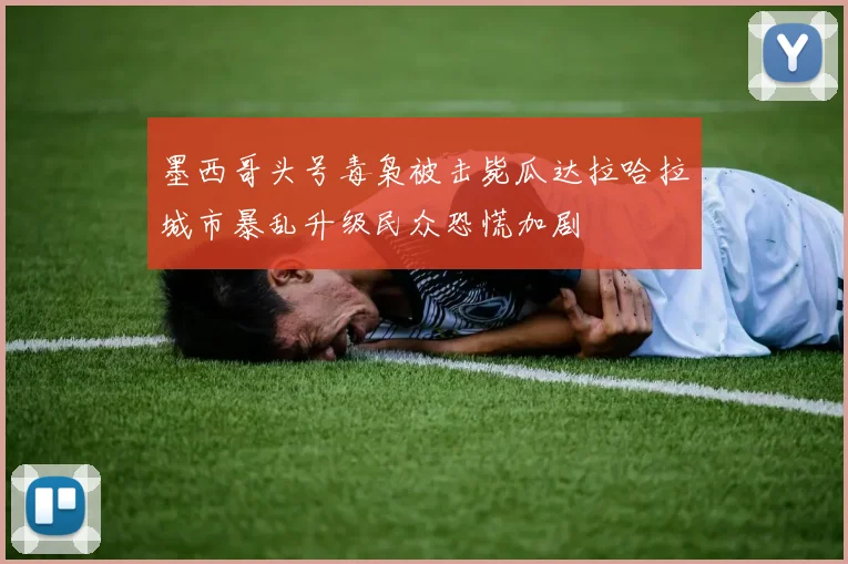 墨西哥头号毒枭被击毙瓜达拉哈拉城市暴乱升级民众恐慌加剧