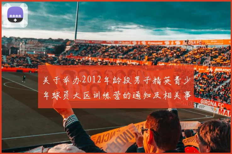 关于举办2012年龄段男子精英青少年球员大区训练营的通知及相关事项说明