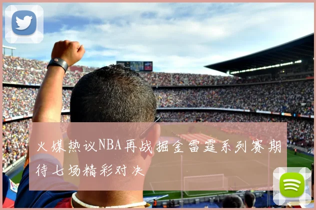 火媒热议NBA再战掘金雷霆系列赛期待七场精彩对决