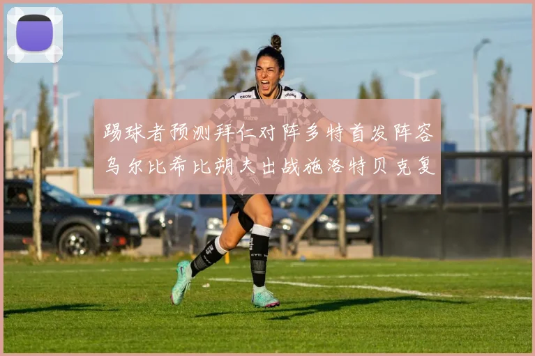 踢球者预测拜仁对阵多特首发阵容乌尔比希比朔夫出战施洛特贝克复出