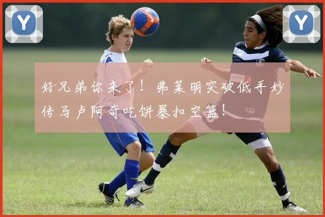 好兄弟你来了！弗莱明突破低手妙传马卢阿奇吃饼暴扣空篮！
