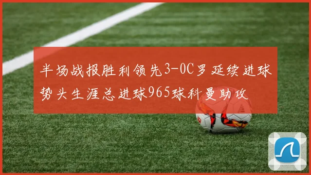 半场战报胜利领先3-0C罗延续进球势头生涯总进球965球科曼助攻