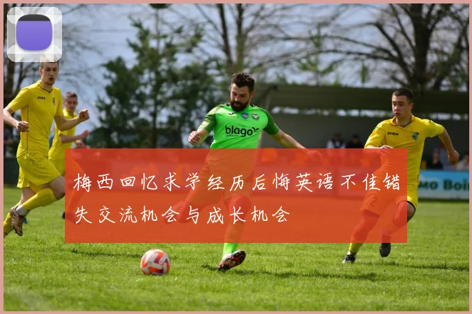 梅西回忆求学经历后悔英语不佳错失交流机会与成长机会