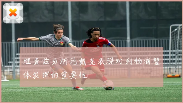 理查兹分析范戴克表现对利物浦整体发挥的重要性