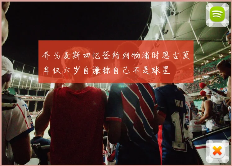 乔戈麦斯回忆签约利物浦时恩古莫年仅六岁自谦称自己不是球星