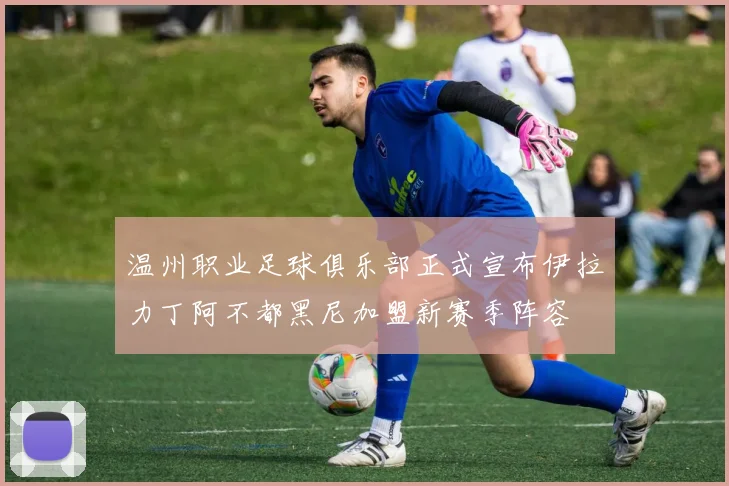 温州职业足球俱乐部正式宣布伊拉力丁阿不都黑尼加盟新赛季阵容
